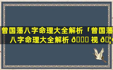 曾国藩八字命理大全解析「曾国藩八字命理大全解析 🐟 视 🦢 频」